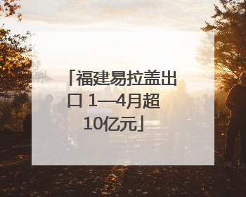 福建易拉盖出口 1—4月超10亿元
