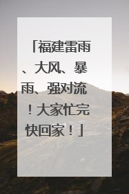 福建雷雨、大风、暴雨、强对流！大家忙完快回家！