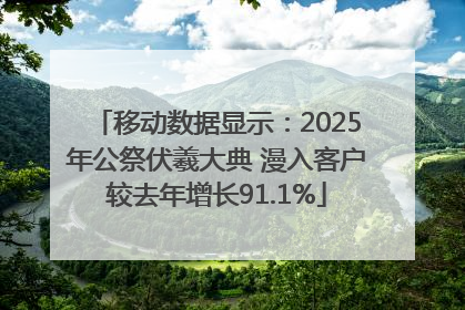 移动数据显示：2025年公祭伏羲大典 漫入客户较去年增长91.1%