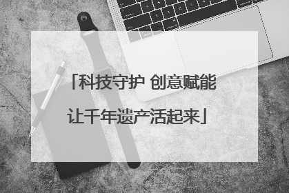 科技守护 创意赋能 让千年遗产活起来
