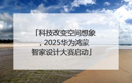 科技改变空间想象，2025华为鸿蒙智家设计大赛启动