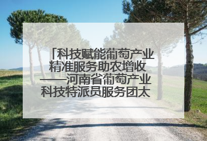 科技赋能葡萄产业 精准服务助农增收——河南省葡萄产业科技特派员服务团太康县科技服务纪实