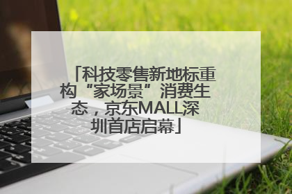 科技零售新地标重构“家场景”消费生态，京东MALL深圳首店启幕