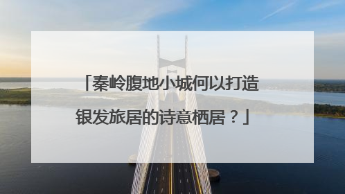 秦岭腹地小城何以打造银发旅居的诗意栖居？