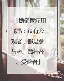 稳健医疗用飞书：没有旁观者，都是参与者、践行者、受益者