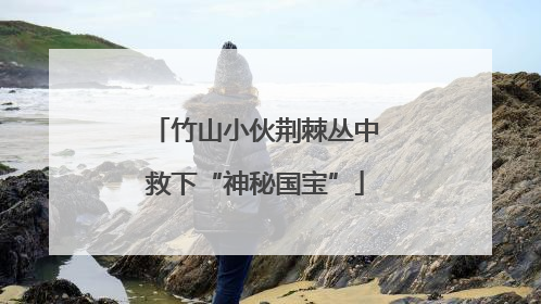 竹山小伙荆棘丛中救下“神秘国宝”