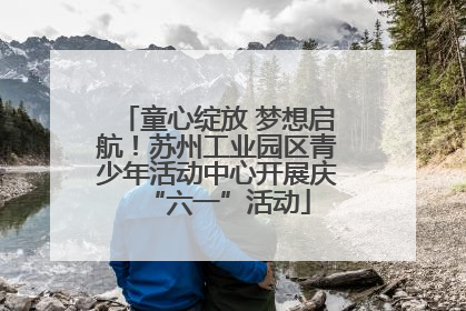 童心绽放 梦想启航！苏州工业园区青少年活动中心开展庆“六一”活动