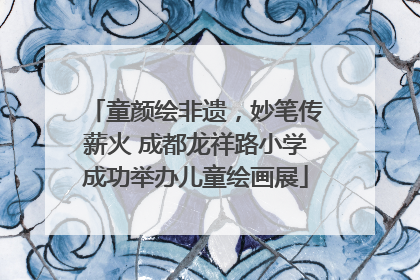 童颜绘非遗，妙笔传薪火 成都龙祥路小学成功举办儿童绘画展