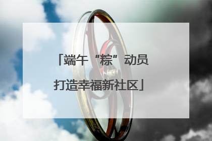 端午“粽”动员 打造幸福新社区