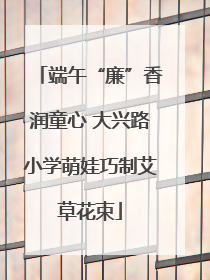 端午“廉”香润童心 大兴路小学萌娃巧制艾草花束