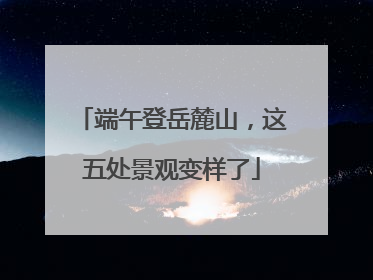 端午登岳麓山，这五处景观变样了