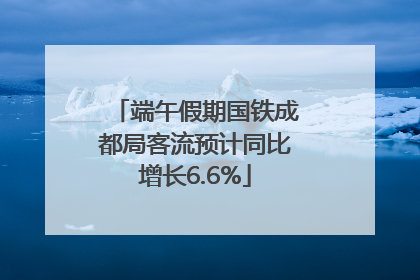 端午假期国铁成都局客流预计同比增长6.6%