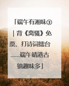 端午有湘味③｜背《离骚》免票、打诗词擂台……端午靖港古镇趣味多