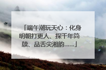 端午潮玩天心：化身明朝打更人、探千年简牍、品舌尖湘韵……