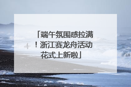 端午氛围感拉满！浙江赛龙舟活动花式上新啦