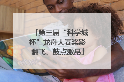 第三届“科学城杯”龙舟大赛桨影翻飞、鼓点激昂