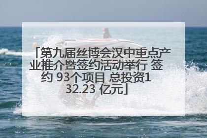 第九届丝博会汉中重点产业推介暨签约活动举行 签约 93个项目 总投资132.23 亿元