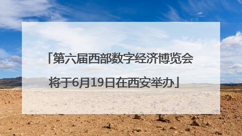 第六届西部数字经济博览会将于6月19日在西安举办
