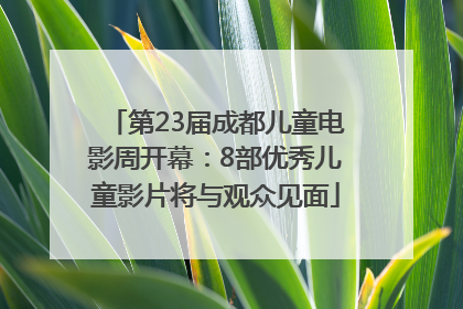 第23届成都儿童电影周开幕：8部优秀儿童影片将与观众见面