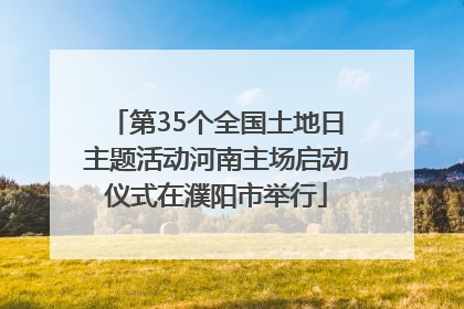 第35个全国土地日主题活动河南主场启动仪式在濮阳市举行