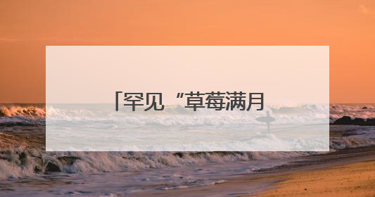 罕见“草莓满月”奇观就在今晚