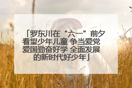 罗东川在“六一”前夕看望少年儿童 争当爱党爱国勤奋好学 全面发展的新时代好少年