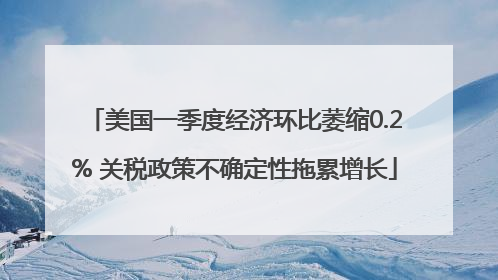 美国一季度经济环比萎缩0.2% 关税政策不确定性拖累增长