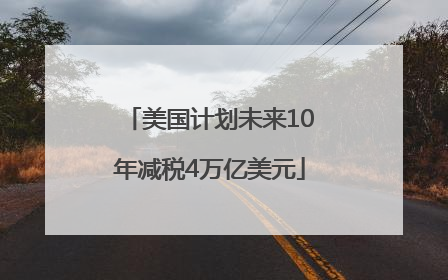 美国计划未来10年减税4万亿美元