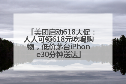 美团启动618大促：人人可领618元吃喝购物，低价茅台iPhone30分钟送达