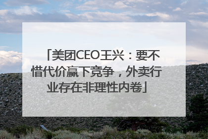 美团CEO王兴：要不惜代价赢下竞争，外卖行业存在非理性内卷