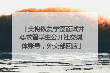 美将恢复学签面试并要求留学生公开社交媒体账号，外交部回应