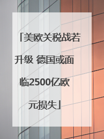 美欧关税战若升级 德国或面临2500亿欧元损失