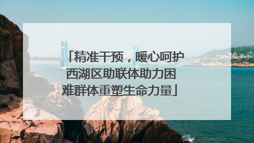 精准干预，暖心呵护 西湖区助联体助力困难群体重塑生命力量