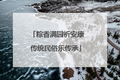 粽香满园祈安康 传统民俗乐传承