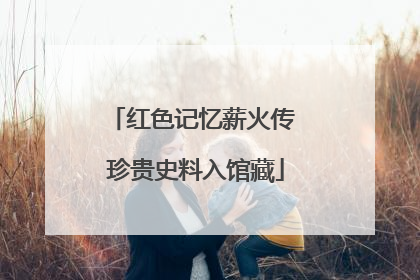 红色记忆薪火传 珍贵史料入馆藏