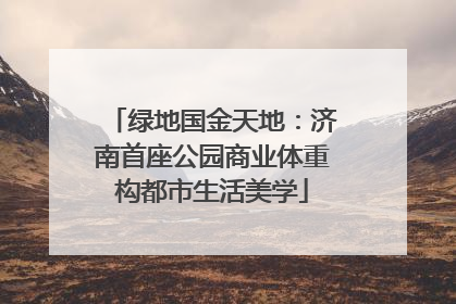 绿地国金天地：济南首座公园商业体重构都市生活美学