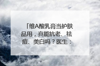 维A酸乳膏当护肤品用，真能抗老、祛痘、美白吗？医生：不建议长期使用
