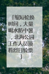 缩短轮换时间，大量喝水防中暑，北海公园工作人员顶着烈日验票