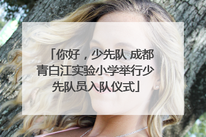 你好，少先队 成都青白江实验小学举行少先队员入队仪式