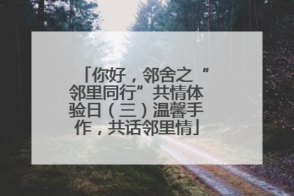 你好，邻舍之“邻里同行”共情体验日（三）温馨手作，共话邻里情