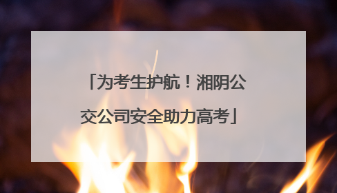 为考生护航！湘阴公交公司安全助力高考