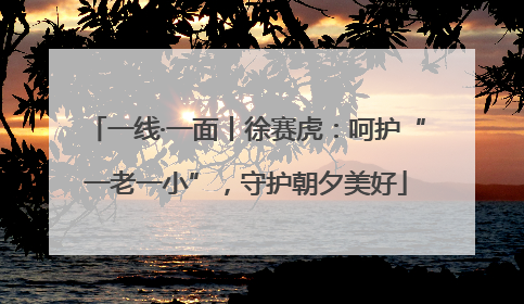 一线·一面丨徐赛虎：呵护“一老一小”，守护朝夕美好