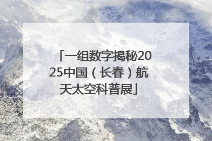 一组数字揭秘2025中国（长春）航天太空科普展