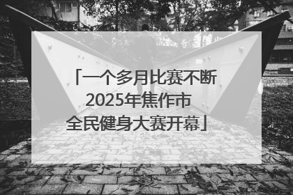一个多月比赛不断 2025年焦作市全民健身大赛开幕