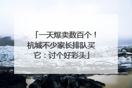 一天爆卖数百个！杭城不少家长排队买它：讨个好彩头