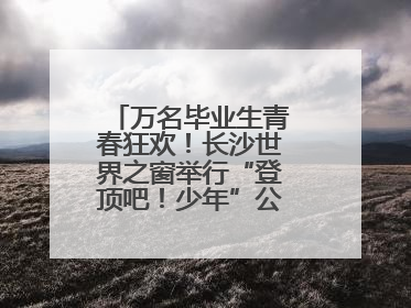 万名毕业生青春狂欢！长沙世界之窗举行“登顶吧！少年”公益毕业活动