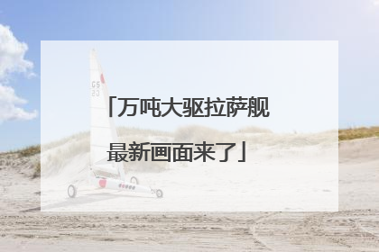 万吨大驱拉萨舰最新画面来了