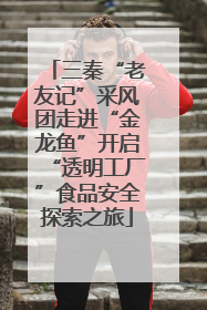 三秦“老友记”采风团走进“金龙鱼”开启“透明工厂”食品安全探索之旅