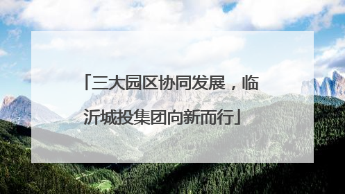 三大园区协同发展，临沂城投集团向新而行