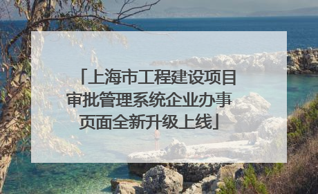 上海市工程建设项目审批管理系统企业办事页面全新升级上线